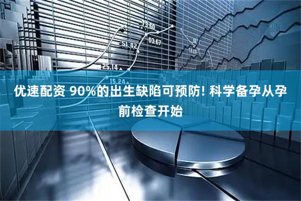 优速配资 90%的出生缺陷可预防! 科学备孕从孕前检查开始
