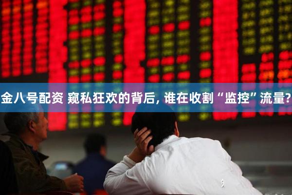 金八号配资 窥私狂欢的背后, 谁在收割“监控”流量?