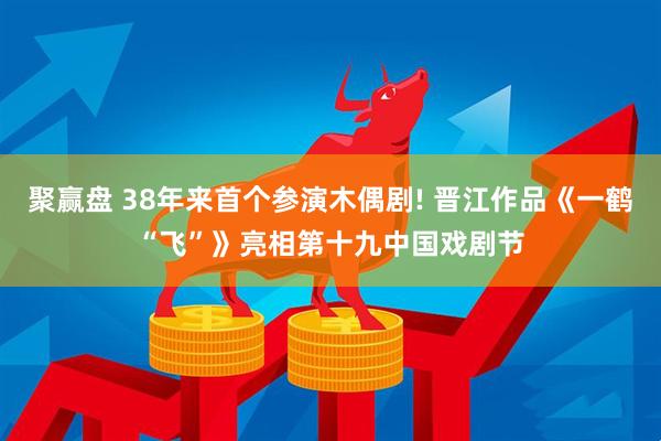 聚赢盘 38年来首个参演木偶剧! 晋江作品《一鹤“飞”》亮相第十九中国戏剧节