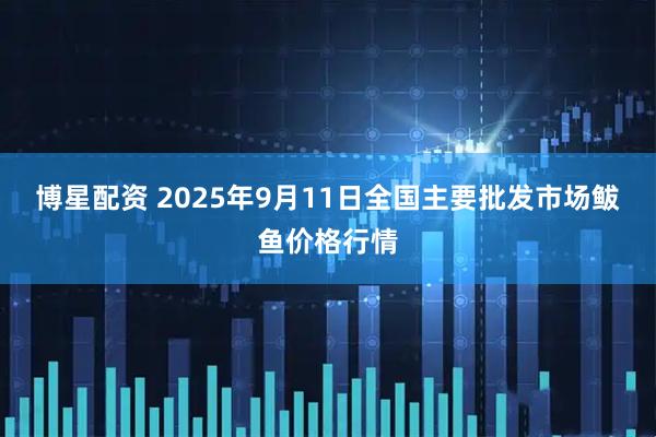 博星配资 2025年9月11日全国主要批发市场鲅鱼价格行情