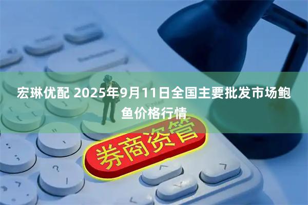 宏琳优配 2025年9月11日全国主要批发市场鲍鱼价格行情
