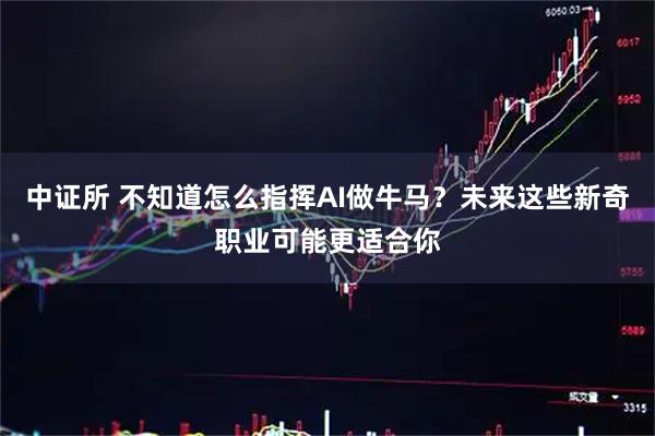 中证所 不知道怎么指挥AI做牛马？未来这些新奇职业可能更适合你