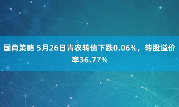 国尚策略 5月26日青农转债下跌0.06%，转股溢价率36.77%