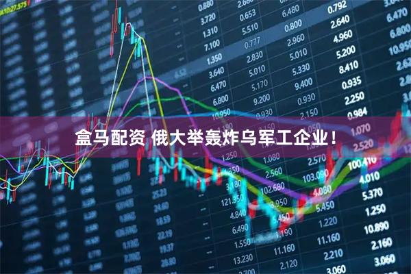 盒马配资 俄大举轰炸乌军工企业！
