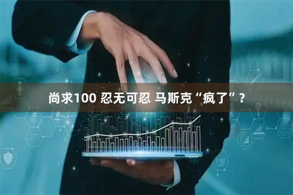 尚求100 忍无可忍 马斯克“疯了”？