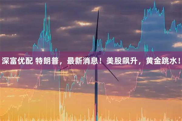 深富优配 特朗普，最新消息！美股飙升，黄金跳水！
