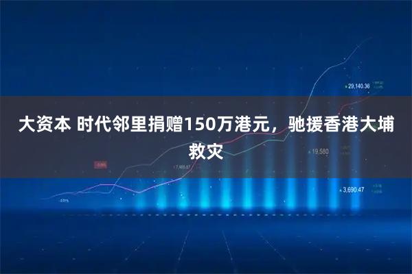 大资本 时代邻里捐赠150万港元，驰援香港大埔救灾
