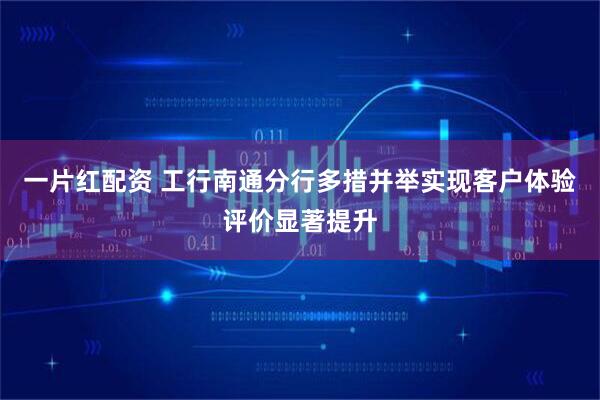 一片红配资 工行南通分行多措并举实现客户体验评价显著提升