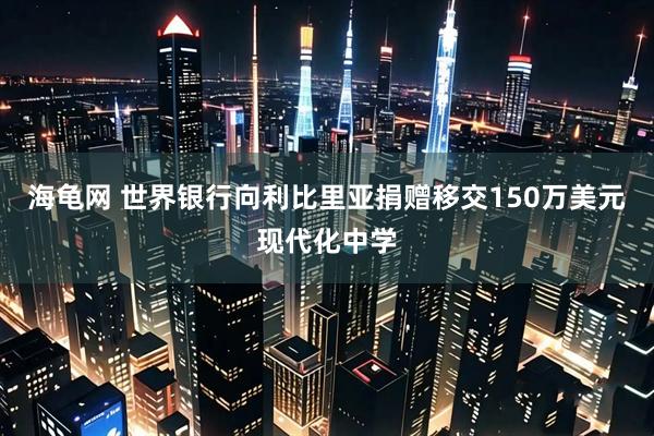 海龟网 世界银行向利比里亚捐赠移交150万美元现代化中学