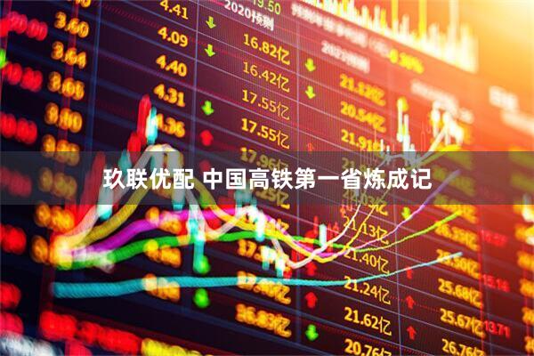 玖联优配 中国高铁第一省炼成记