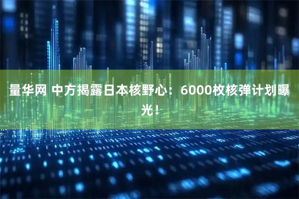 量华网 中方揭露日本核野心：6000枚核弹计划曝光！
