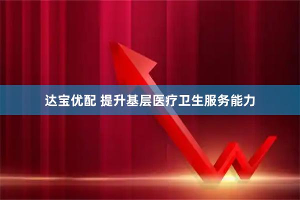 达宝优配 提升基层医疗卫生服务能力