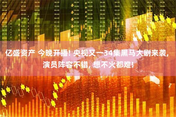 亿盛资产 今晚开播! 央视又一34集黑马大剧来袭, 演员阵容不错, 想不火都难!