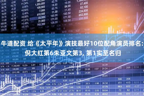 牛道配资 给《太平年》演技最好10位配角演员排名: 倪大红第6朱亚文第3, 第1实至名归