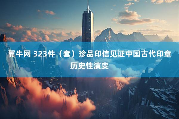 翼牛网 323件（套）珍品印信见证中国古代印章历史性演变