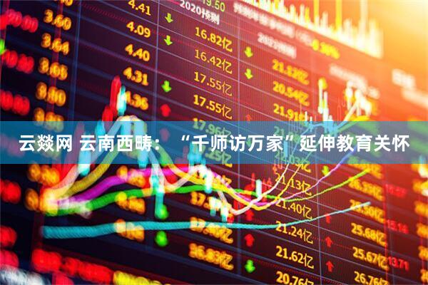 云燚网 云南西畴： “千师访万家”延伸教育关怀