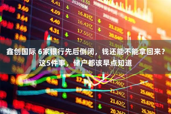 鑫创国际 6家银行先后倒闭，钱还能不能拿回来？这5件事，储户都该早点知道