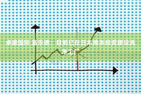 卓盛国际 富乐德：目前已在日本熊本投资建设洗净工厂
