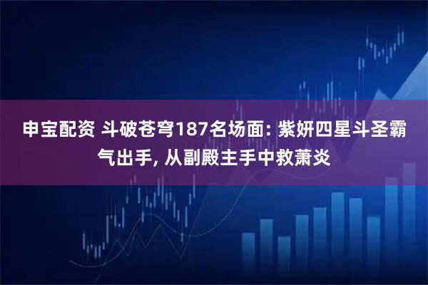 申宝配资 斗破苍穹187名场面: 紫妍四星斗圣霸气出手, 从副殿主手中救萧炎