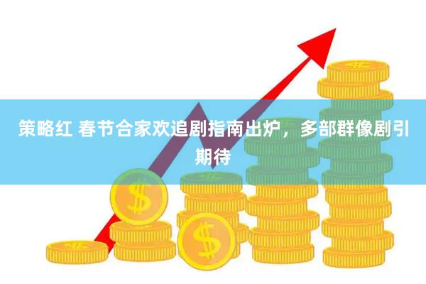 策略红 春节合家欢追剧指南出炉，多部群像剧引期待