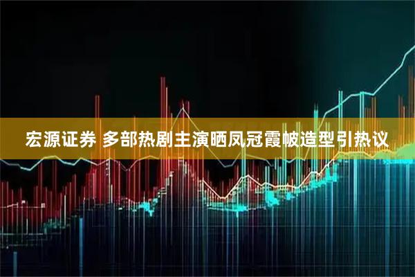 宏源证券 多部热剧主演晒凤冠霞帔造型引热议