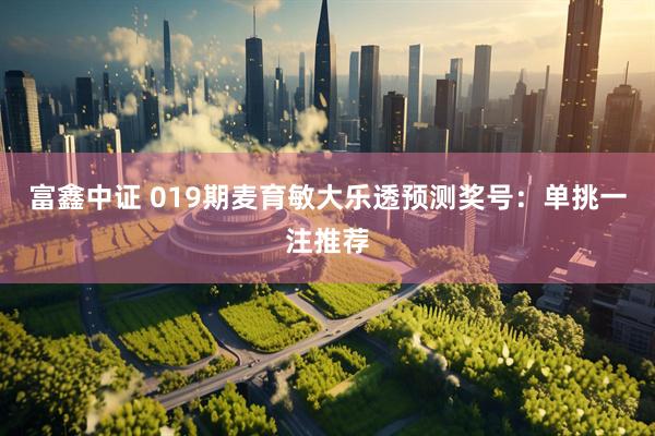 富鑫中证 019期麦育敏大乐透预测奖号：单挑一注推荐