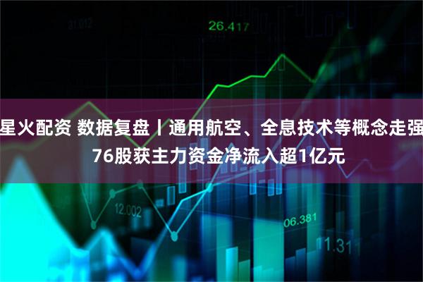 星火配资 数据复盘丨通用航空、全息技术等概念走强   76股获主力资金净流入超1亿元