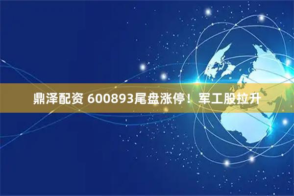鼎泽配资 600893尾盘涨停！军工股拉升