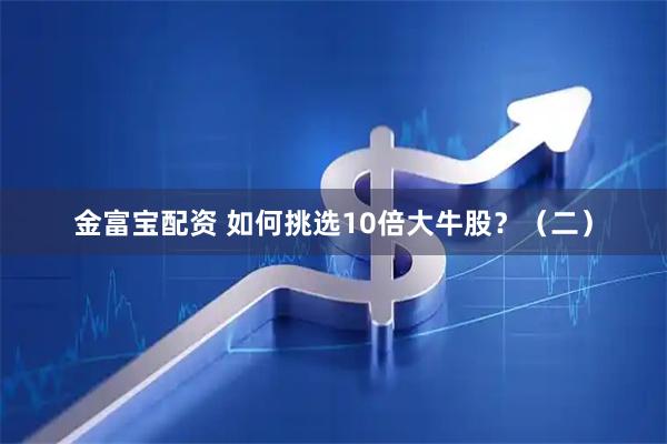 金富宝配资 如何挑选10倍大牛股？（二）