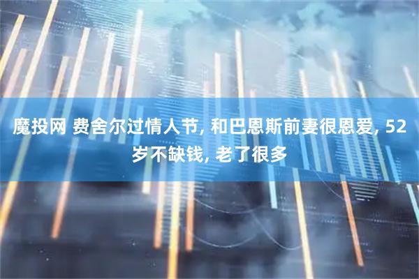 魔投网 费舍尔过情人节, 和巴恩斯前妻很恩爱, 52岁不缺钱, 老了很多