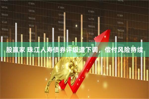 股赢家 珠江人寿债券评级遭下调，偿付风险持续