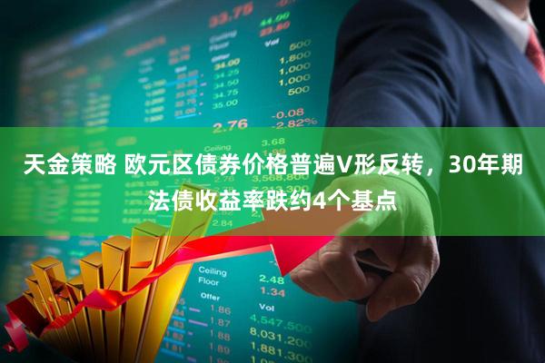 天金策略 欧元区债券价格普遍V形反转，30年期法债收益率跌约4个基点