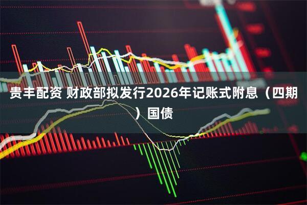 贵丰配资 财政部拟发行2026年记账式附息（四期）国债