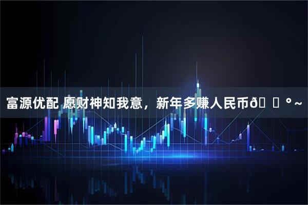 富源优配 愿财神知我意，新年多赚人民币💰～