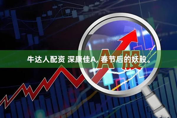 牛达人配资 深康佳A, 春节后的妖股。