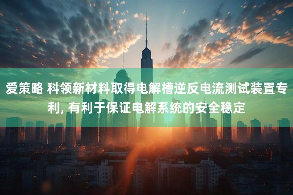 爱策略 科领新材料取得电解槽逆反电流测试装置专利, 有利于保证电解系统的安全稳定