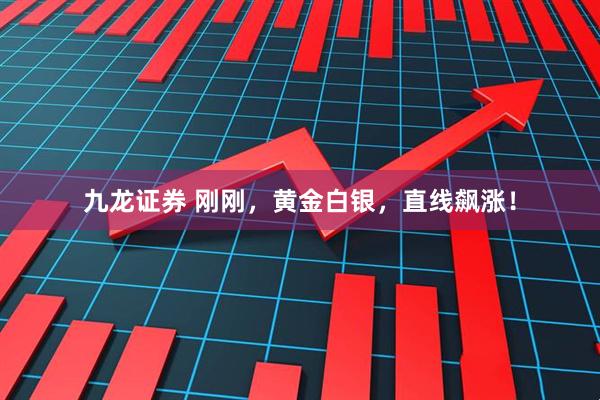 九龙证券 刚刚，黄金白银，直线飙涨！