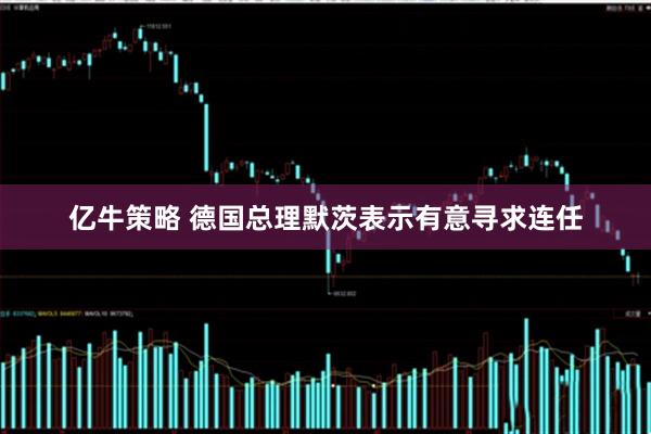 亿牛策略 德国总理默茨表示有意寻求连任