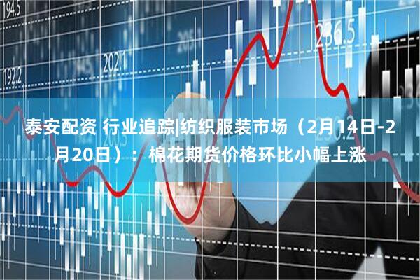 泰安配资 行业追踪|纺织服装市场（2月14日-2月20日）：棉花期货价格环比小幅上涨