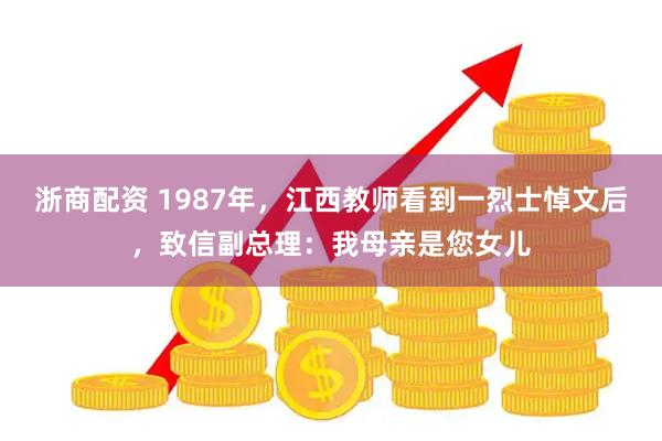 浙商配资 1987年，江西教师看到一烈士悼文后，致信副总理：我母亲是您女儿