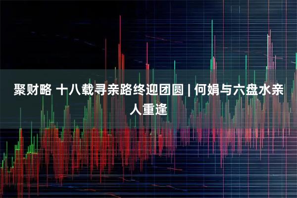 聚财略 十八载寻亲路终迎团圆 | 何娟与六盘水亲人重逢