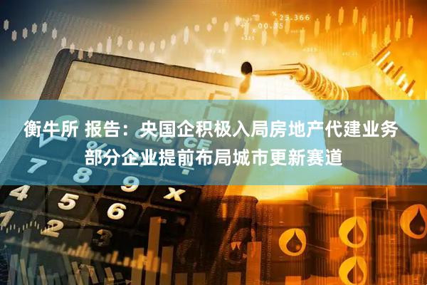 衡牛所 报告：央国企积极入局房地产代建业务 部分企业提前布局城市更新赛道