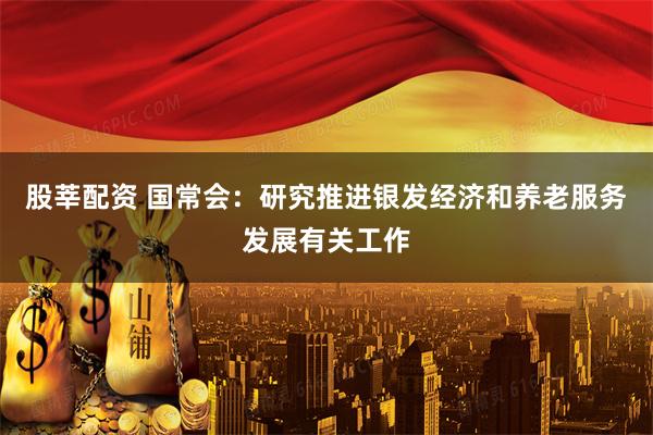 股莘配资 国常会：研究推进银发经济和养老服务发展有关工作