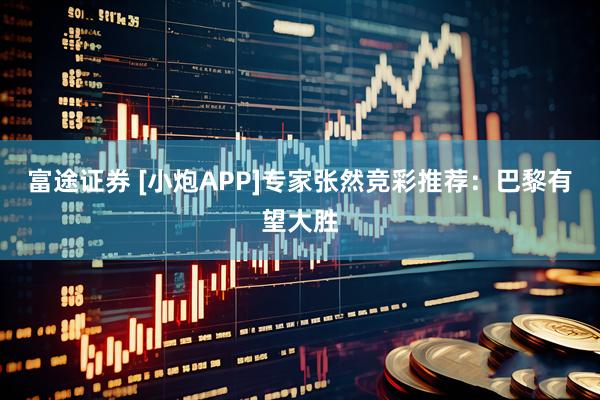 富途证券 [小炮APP]专家张然竞彩推荐：巴黎有望大胜