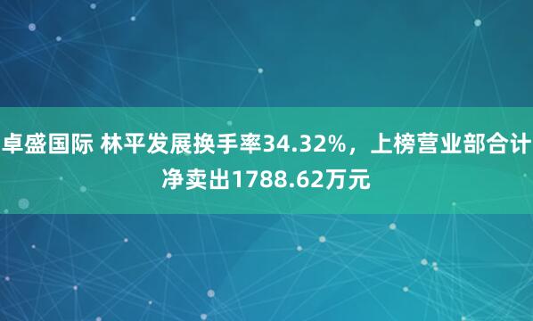 卓盛国际 林平发展换手率34.32%，上榜营业部合计净卖出1788.62万元