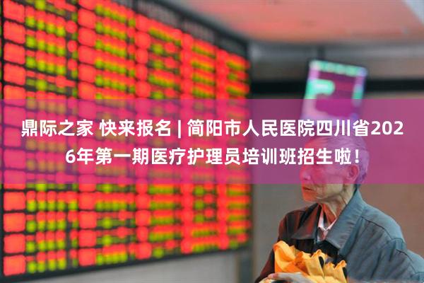 鼎际之家 快来报名 | 简阳市人民医院四川省2026年第一期医疗护理员培训班招生啦！