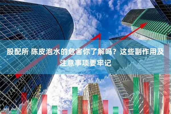 股配所 陈皮泡水的危害你了解吗？这些副作用及注意事项要牢记