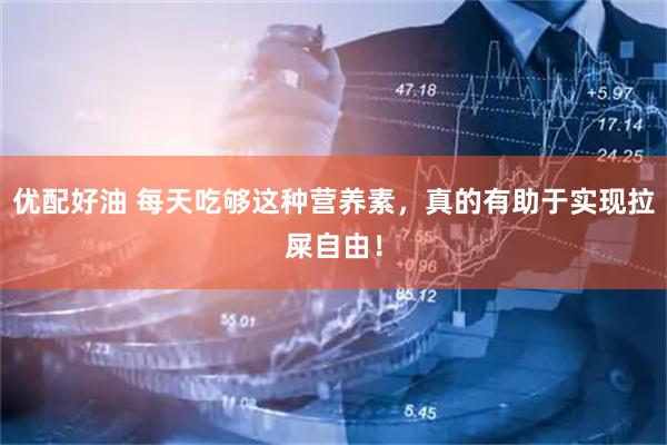 优配好油 每天吃够这种营养素，真的有助于实现拉屎自由！