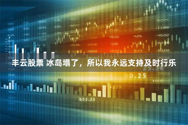 丰云股票 冰岛塌了，所以我永远支持及时行乐