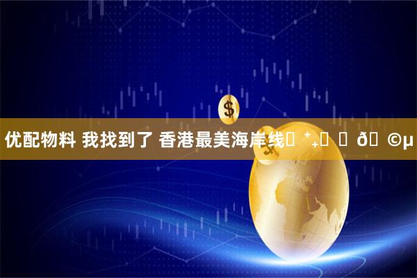 优配物料 我找到了 香港最美海岸线⋆⁺₊⋆꙳🩵